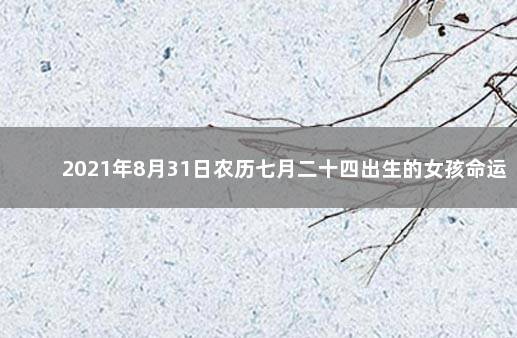 2021年8月31日农历七月二十四出生的女孩命运 2021年8月31日出生的女孩五行缺什么