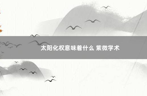 太阳化权意味着什么 紫微学术