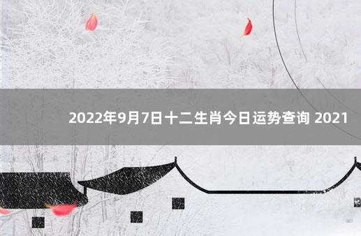 2022年9月7日十二生肖今日运势查询 2021年(9月9日)十二生肖运势