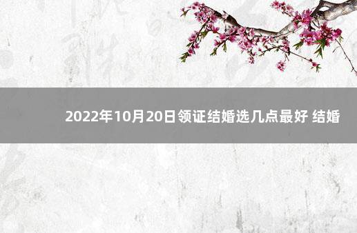 2022年10月20日领证结婚选几点最好 结婚