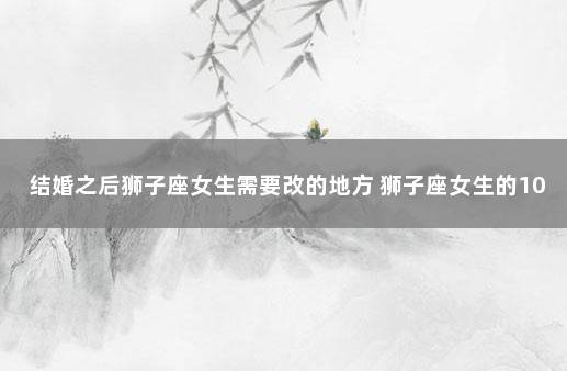 结婚之后狮子座女生需要改的地方 狮子座女生的10个特点