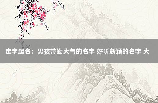 定字起名：男孩带勤大气的名字 好听新颖的名字 大气有出息的男孩名字