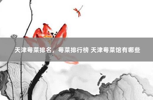 天津粤菜排名，粤菜排行榜 天津粤菜馆有哪些