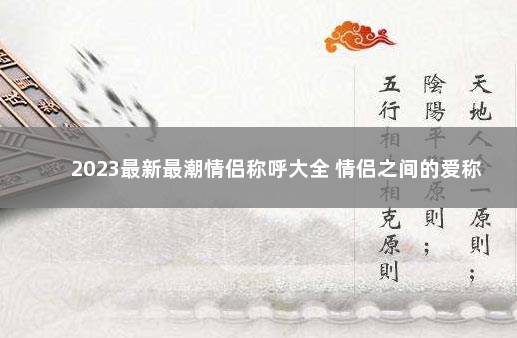 2023最新最潮情侣称呼大全 情侣之间的爱称