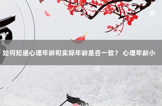 如何知道心理年龄和实际年龄是否一致？ 心理年龄小怎么提高