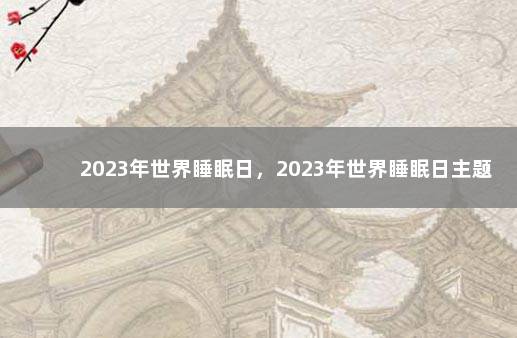 2023年世界睡眠日，2023年世界睡眠日主题 2018年世界睡眠日中国的主题是