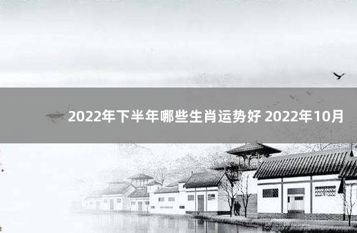 2022年下半年哪些生肖运势好 2022年10月运势最好的生肖