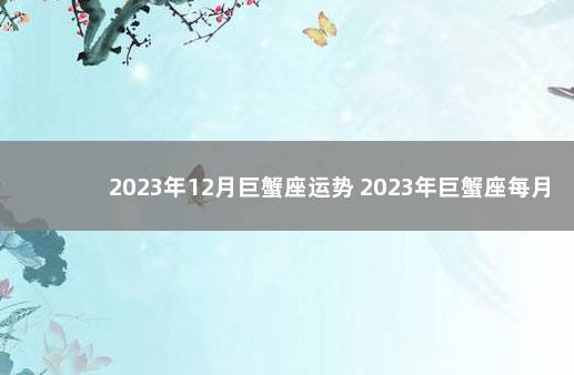 2023年12月巨蟹座运势 2023年巨蟹座每月运