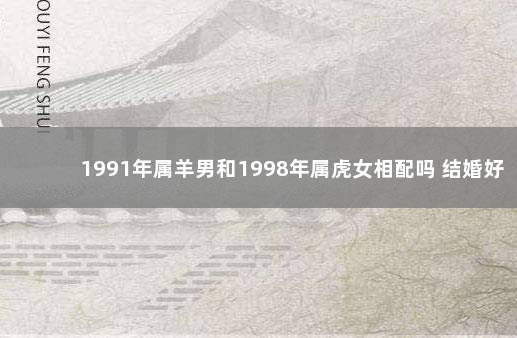 1991年属羊男和1998年属虎女相配吗 结婚好不好