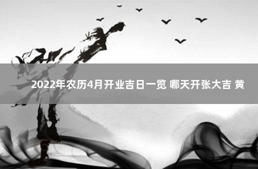 2022年农历4月开业吉日一览 哪天开张大吉 黄道吉日2022年4月份黄道吉日查询