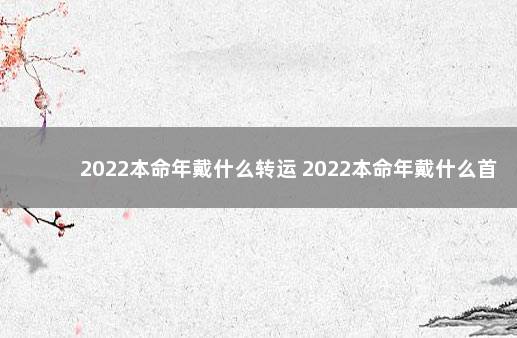 2022本命年戴什么转运 2022本命年戴什么首饰好