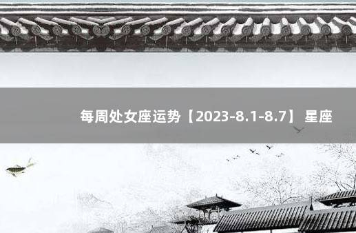 每周处女座运势【2023-8.1-8.7】 星座运势周