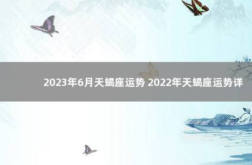 2023年6月天蝎座运势 2022年天蝎座运势详解