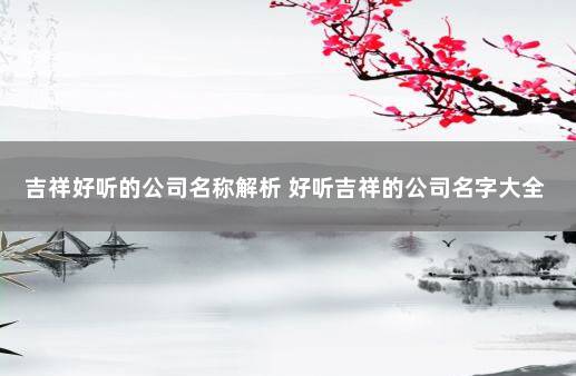 吉祥好听的公司名称解析 好听吉祥的公司名字大全