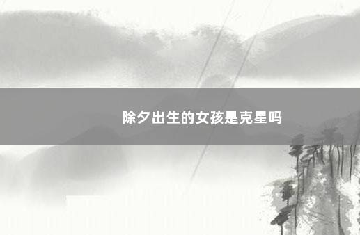 除夕出生的女孩是克星吗