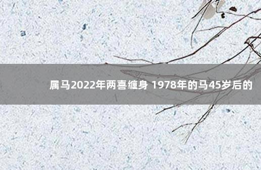 属马2022年两喜缠身 1978年的马45岁后的财运