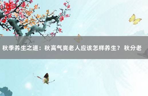 秋季养生之道：秋高气爽老人应该怎样养生？ 秋分老年人衣食住行养生