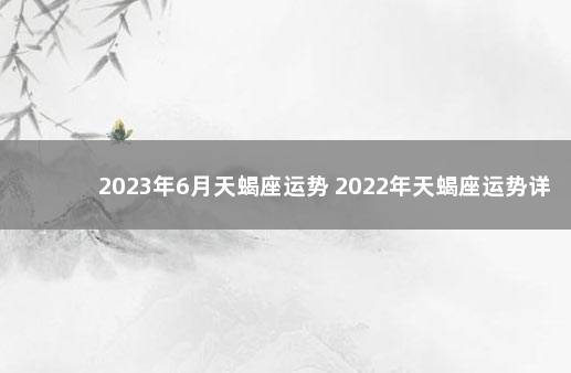 2023年6月天蝎座运势 2022年天蝎座运势详解