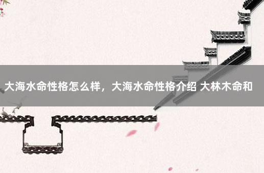 大海水命性格怎么样，大海水命性格介绍 大林木命和大海水命喝吗