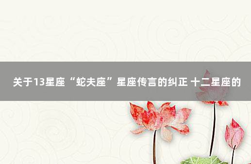 关于13星座“蛇夫座”星座传言的纠正 十二星座的蛇夫座