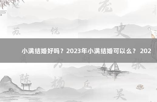 小满结婚好吗？2023年小满结婚可以么？ 2023年结婚最好的日子