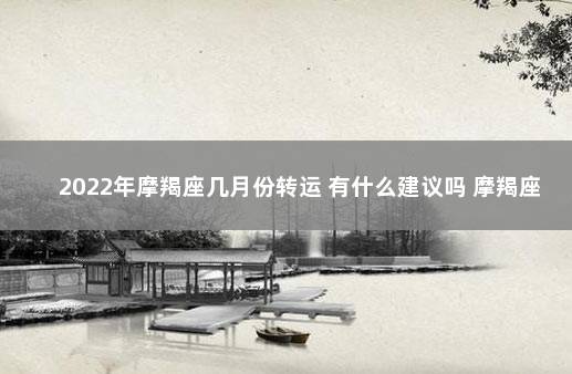 2022年摩羯座几月份转运 有什么建议吗 摩羯座2022年运势大变