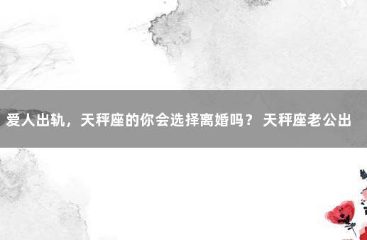 爱人出轨，天秤座的你会选择离婚吗？ 天秤座老公出轨怎么处理