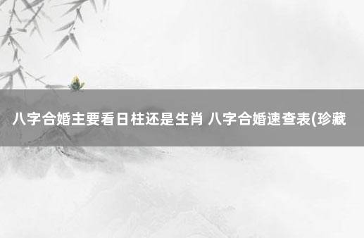 八字合婚主要看日柱还是生肖 八字合婚速查表(珍藏版)