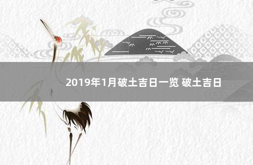 2019年1月破土吉日一览 破土吉日