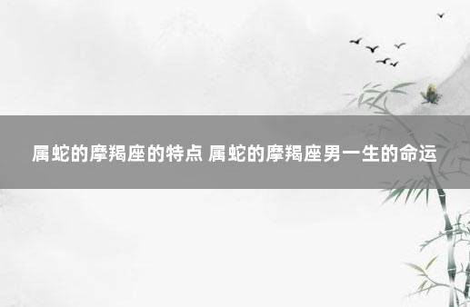 属蛇的摩羯座的特点 属蛇的摩羯座男一生的命运