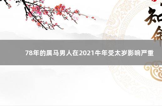 78年的属马男人在2021牛年受太岁影响严重