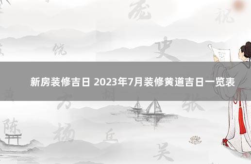 新房装修吉日 2023年7月装修黄道吉日一览表 2019年新房入宅黄道吉日一览表