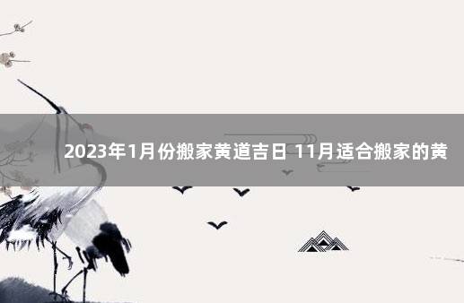 2023年1月份搬家黄道吉日 11月适合搬家的黄道吉日