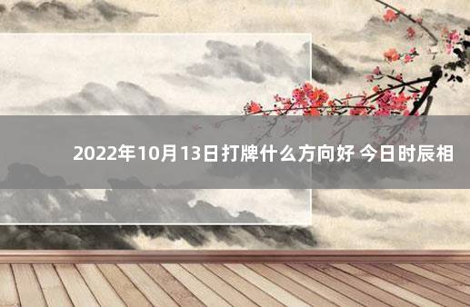 2022年10月13日打牌什么方向好 今日时辰相冲对照表