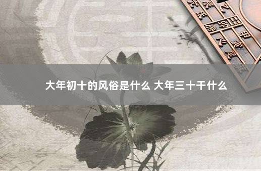 大年初十的风俗是什么 大年三十干什么