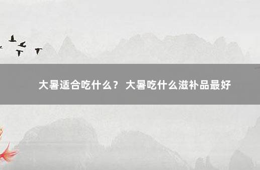 大暑适合吃什么？ 大暑吃什么滋补品最好