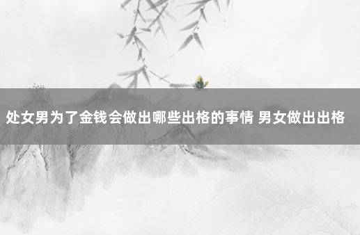 处女男为了金钱会做出哪些出格的事情 男女做出出格