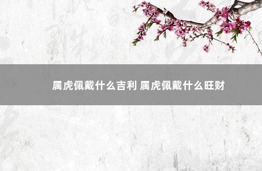 属虎佩戴什么吉利 属虎佩戴什么旺财