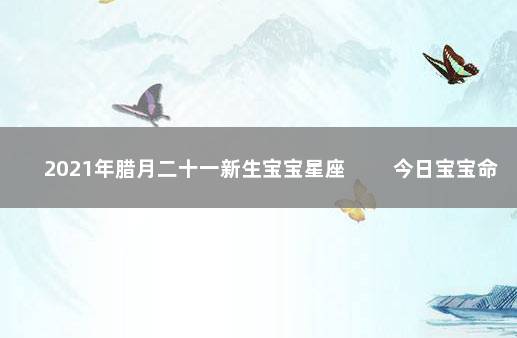 2021年腊月二十一新生宝宝星座 　　今日宝宝命理分析