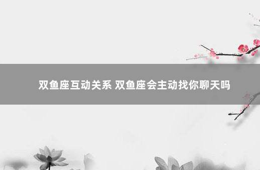 双鱼座互动关系 双鱼座会主动找你聊天吗