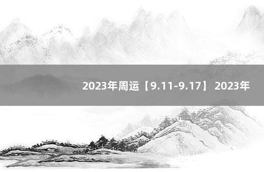 2023年周运【9.11-9.17】 2023年运程运势