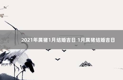 2021年属猪1月结婚吉日 1月属猪结婚吉日