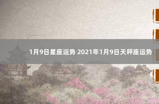 1月9日星座运势 2021年1月9日天秤座运势