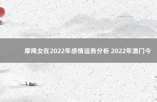 摩羯女在2022年感情运势分析 2022年澳门今晚