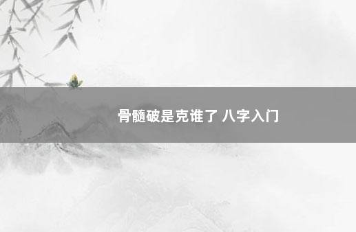 骨髓破是克谁了 八字入门