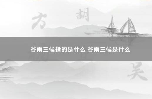 谷雨三候指的是什么 谷雨三候是什么