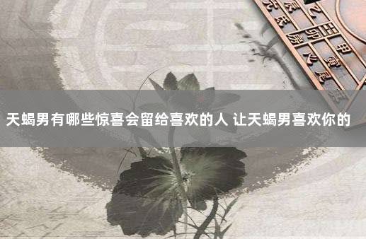 天蝎男有哪些惊喜会留给喜欢的人 让天蝎男喜欢你的绝招