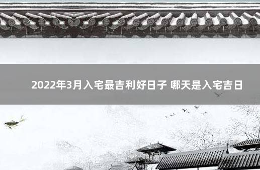 2022年3月入宅最吉利好日子 哪天是入宅吉日 2020年1月份搬家吉日