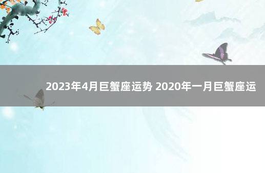 2023年4月巨蟹座运势 2020年一月巨蟹座运势
