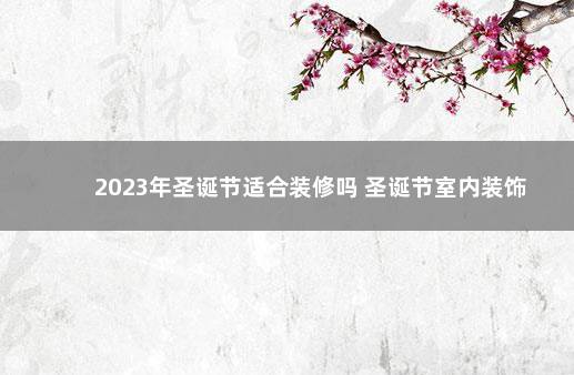 2023年圣诞节适合装修吗 圣诞节室内装饰